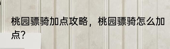桃园骠骑加点攻略，桃园骠骑怎么加点？