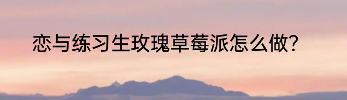 恋与练习生玫瑰草莓派怎么做？