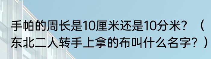 手帕的周长是10厘米还是10分米？（东北二人转手上拿的布叫什么名字？）