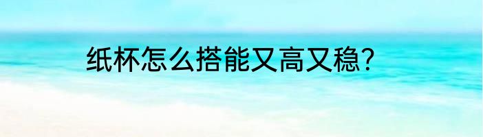 纸杯怎么搭能又高又稳？
