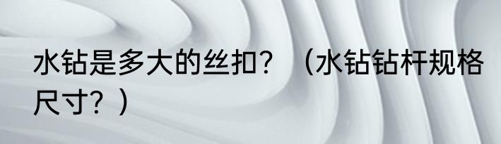 水钻是多大的丝扣？（水钻钻杆规格尺寸？）