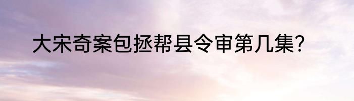 大宋奇案包拯帮县令审第几集？