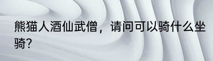 熊猫人酒仙武僧，请问可以骑什么坐骑？