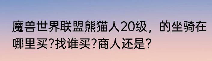 魔兽世界联盟熊猫人20级，的坐骑在哪里买?找谁买?商人还是？