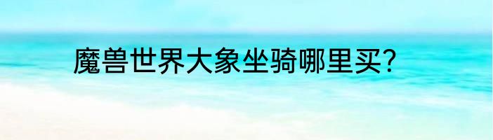 魔兽世界大象坐骑哪里买？