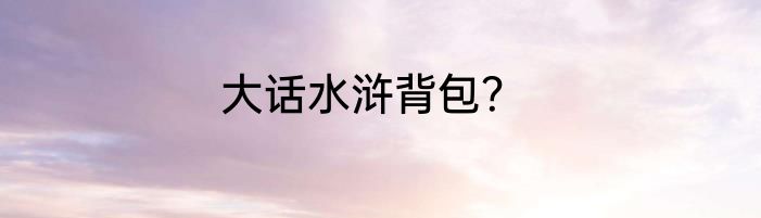 大话水浒背包？