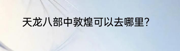天龙八部中敦煌可以去哪里？