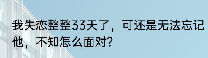 我失恋整整33天了，可还是无法忘记他，不知怎么面对？
