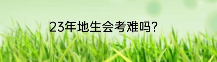 23年地生会考难吗？