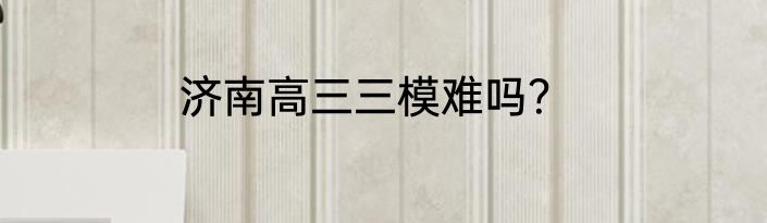 济南高三三模难吗？