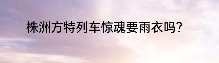 株洲方特列车惊魂要雨衣吗？