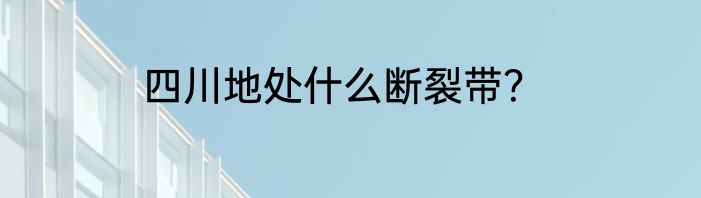 四川地处什么断裂带？