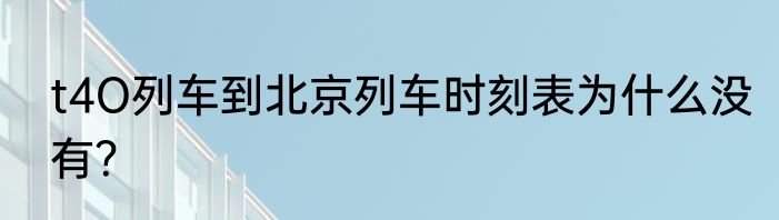 t4O列车到北京列车时刻表为什么没有？
