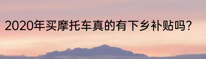 2020年买摩托车真的有下乡补贴吗？
