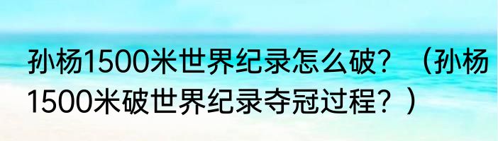 孙杨1500米世界纪录怎么破？（孙杨1500米破世界纪录夺冠过程？）