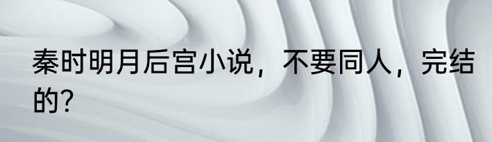 秦时明月后宫小说，不要同人，完结的？