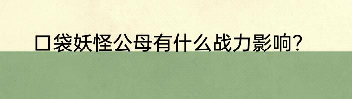 口袋妖怪公母有什么战力影响？