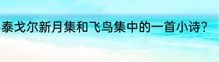 泰戈尔新月集和飞鸟集中的一首小诗？