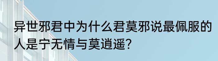 异世邪君中为什么君莫邪说最佩服的人是宁无情与莫逍遥？