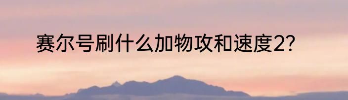 赛尔号刷什么加物攻和速度2？