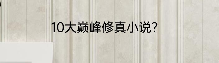10大巅峰修真小说？