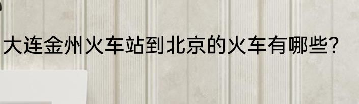 大连金州火车站到北京的火车有哪些？