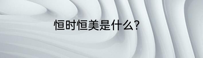 恒时恒美是什么？