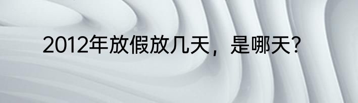2012年放假放几天，是哪天？