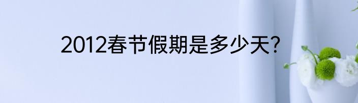 2012春节假期是多少天？