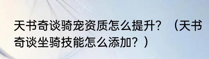 天书奇谈骑宠资质怎么提升？（天书奇谈坐骑技能怎么添加？）