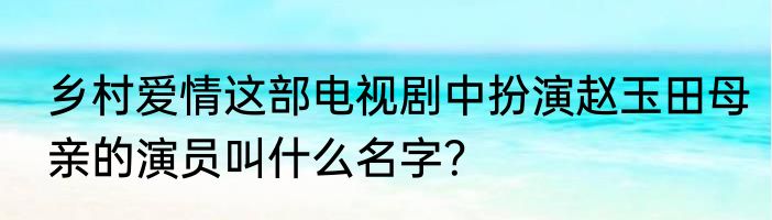 乡村爱情这部电视剧中扮演赵玉田母亲的演员叫什么名字？