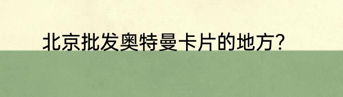 北京批发奥特曼卡片的地方？
