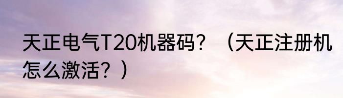 天正电气T20机器码？（天正注册机怎么激活？）
