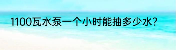 1100瓦水泵一个小时能抽多少水？