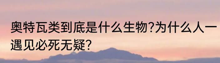 奥特瓦类到底是什么生物?为什么人一遇见必死无疑？