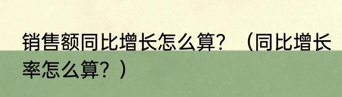 销售额同比增长怎么算？（同比增长率怎么算？）