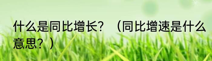 什么是同比增长？（同比增速是什么意思？）