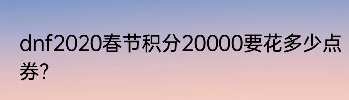 dnf2020春节积分20000要花多少点券？