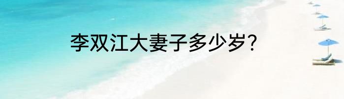 李双江大妻子多少岁？