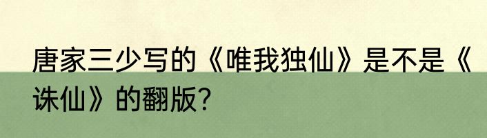 唐家三少写的《唯我独仙》是不是《诛仙》的翻版？