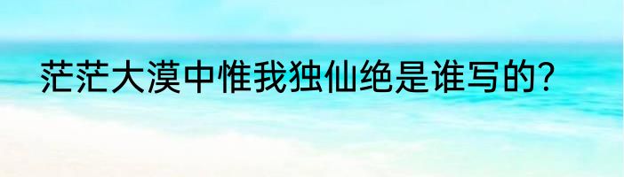 茫茫大漠中惟我独仙绝是谁写的？