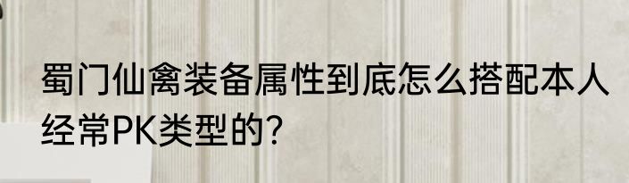 蜀门仙禽装备属性到底怎么搭配本人经常PK类型的？