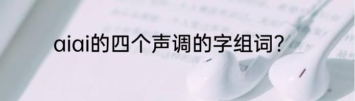 aiai的四个声调的字组词？