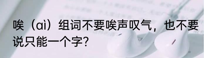 唉（aì）组词不要唉声叹气，也不要说只能一个字？