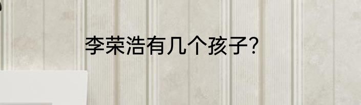 李荣浩有几个孩子？