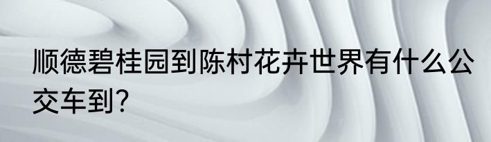 顺德碧桂园到陈村花卉世界有什么公交车到？