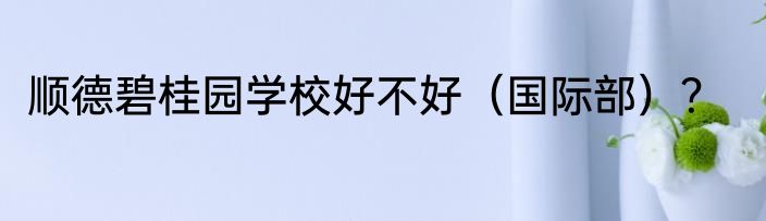 顺德碧桂园学校好不好（国际部）？