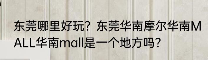 东莞哪里好玩？东莞华南摩尔华南MALL华南mall是一个地方吗？
