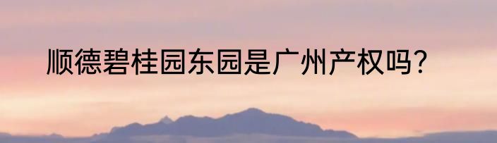 顺德碧桂园东园是广州产权吗？