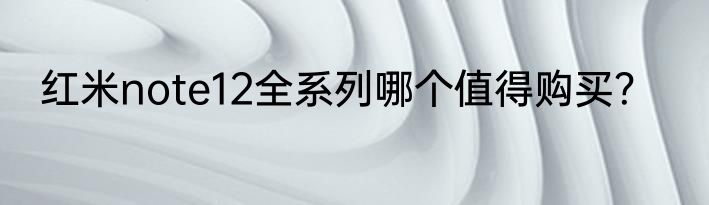 红米note12全系列哪个值得购买？